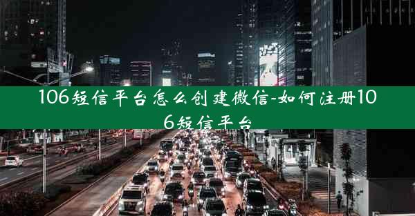 106短信平台怎么创建微信-如何注册106短信平台