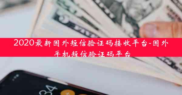 2020最新国外短信验证码接收平台-国外手机短信验证码平台