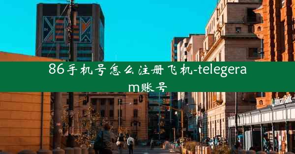86手机号怎么注册飞机-telegeram账号