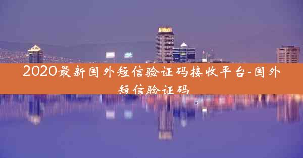 2020最新国外短信验证码接收平台-国外 短信验证码