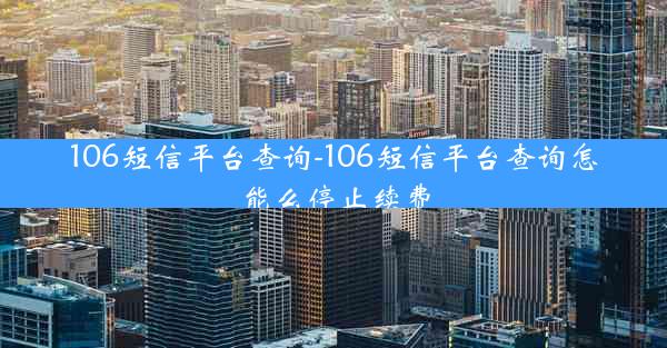 106短信平台查询-106短信平台查询怎能么停止续费