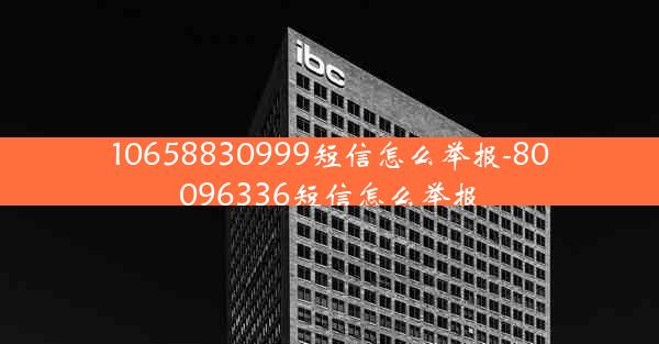 10658830999短信怎么举报-80096336短信怎么举报