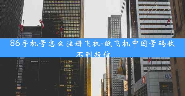 86手机号怎么注册飞机-纸飞机中国号码收不到短信