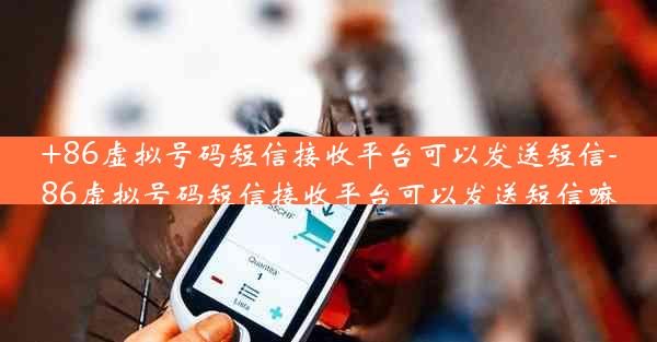 +86虚拟号码短信接收平台可以发送短信-86虚拟号码短信接收平台可以发送短信嘛
