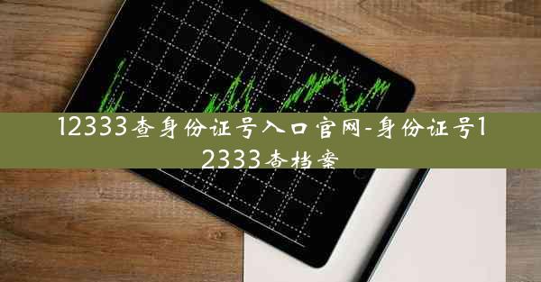 12333查身份证号入口官网-身份证号12333查档案