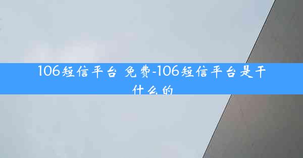 106短信平台 免费-106短信平台是干什么的