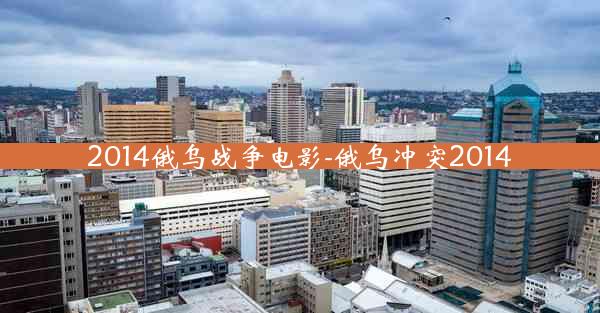 2014俄乌战争电影-俄乌冲突2014
