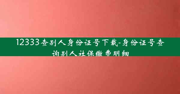 12333查别人身份证号下载-身份证号查询别人社保缴费明细