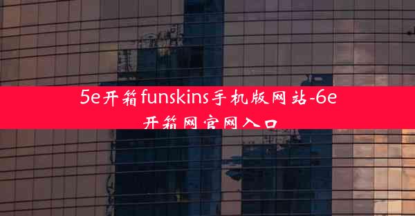 5e开箱funskins手机版网站-6e开箱网官网入口