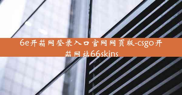 6e开箱网登录入口官网网页版-csgo开箱网站66skins