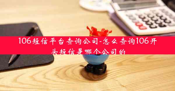 106短信平台查询公司-怎么查询106开头短信是哪个公司的