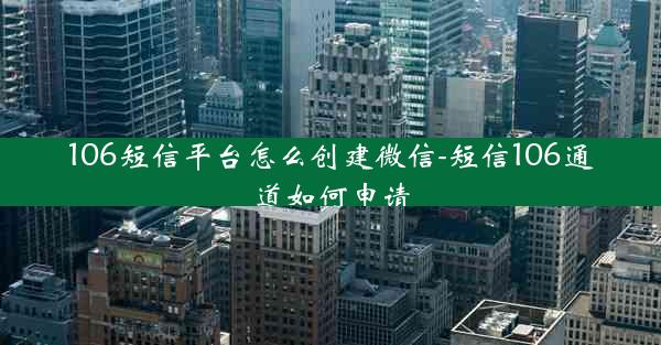 106短信平台怎么创建微信-短信106通道如何申请