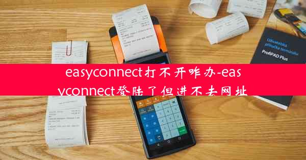 easyconnect打不开咋办-easyconnect登陆了但进不去网址