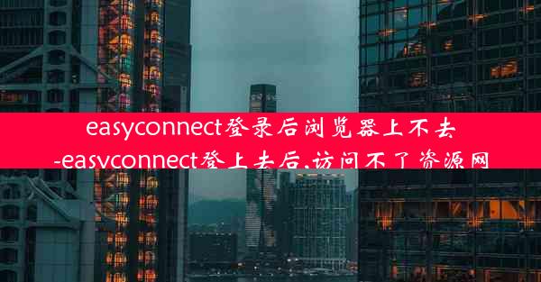 easyconnect登录后浏览器上不去-easyconnect登上去后,访问不了资源网