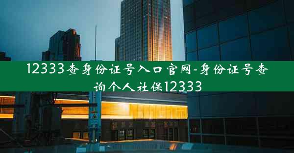 12333查身份证号入口官网-身份证号查询个人社保12333
