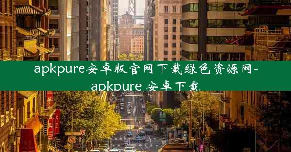 apkpure安卓版官网下载绿色资源网-apkpure 安卓下载