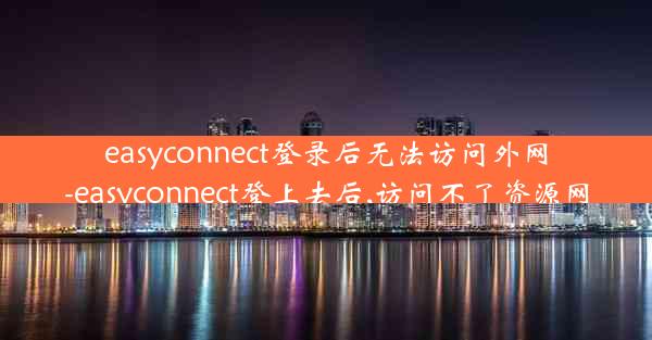 easyconnect登录后无法访问外网-easyconnect登上去后,访问不了资源网