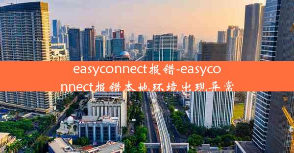 easyconnect报错-easyconnect报错本地环境出现异常