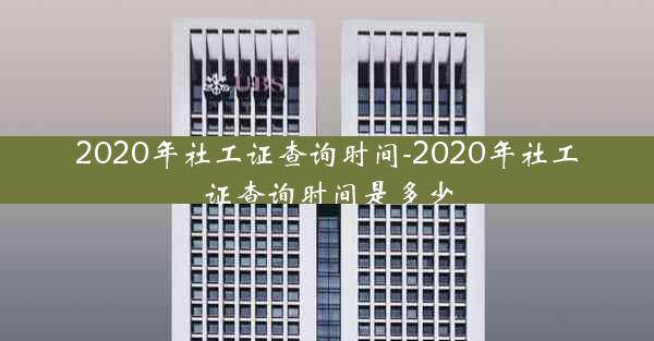 2020年社工证查询时间-2020年社工证查询时间是多少