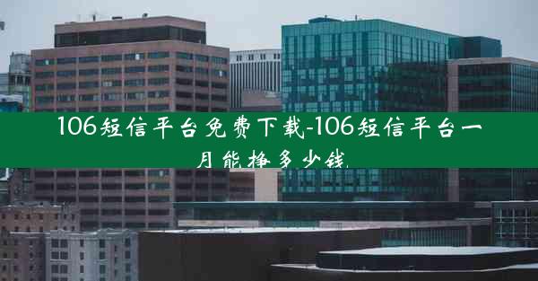 106短信平台免费下载-106短信平台一月能挣多少钱