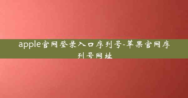 apple官网登录入口序列号-苹果官网序列号网址