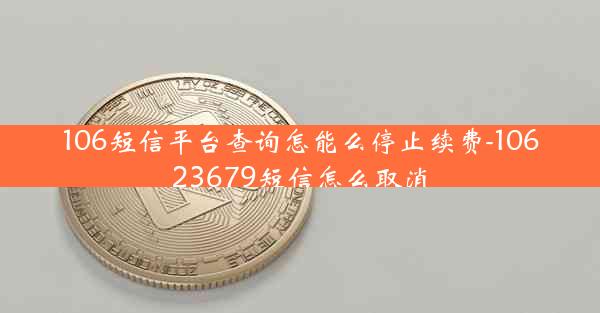 106短信平台查询怎能么停止续费-10623679短信怎么取消
