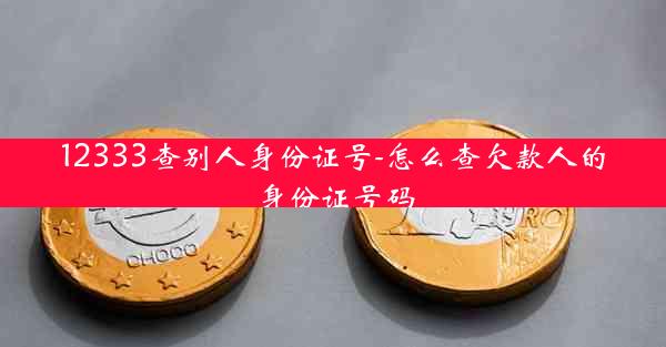 12333查别人身份证号-怎么查欠款人的身份证号码
