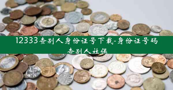 12333查别人身份证号下载-身份证号码查别人社保