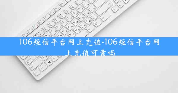 106短信平台网上充值-106短信平台网上充值可靠吗