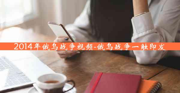 2014年俄乌战争视频-俄乌战争一触即发