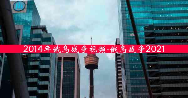 2014年俄乌战争视频-俄乌战争2021