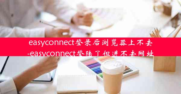 easyconnect登录后浏览器上不去-easyconnect登陆了但进不去网址