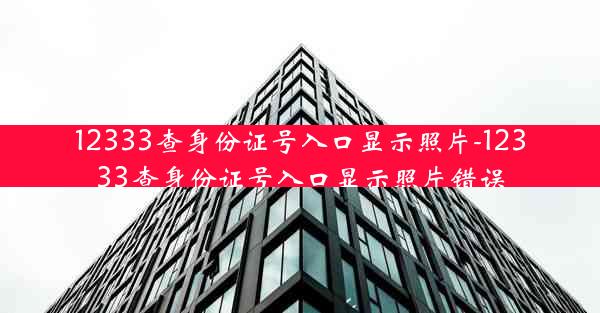 12333查身份证号入口显示照片-12333查身份证号入口显示照片错误