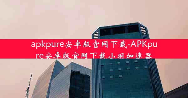 apkpure安卓版官网下载-APKpure安卓版官网下载小羽加速器