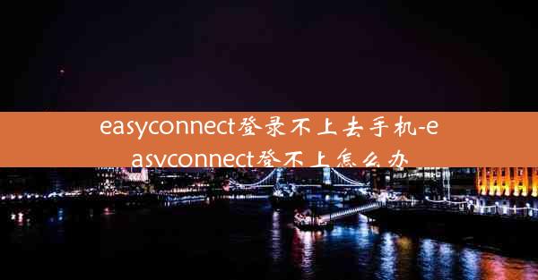 easyconnect登录不上去手机-easyconnect登不上怎么办
