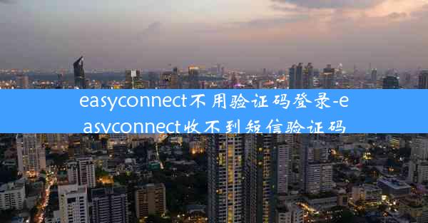 easyconnect不用验证码登录-easyconnect收不到短信验证码