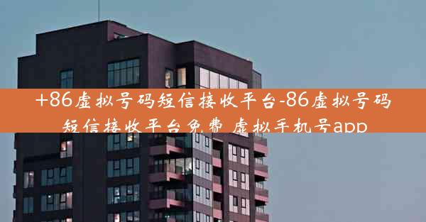+86虚拟号码短信接收平台-86虚拟号码短信接收平台免费 虚拟手机号app