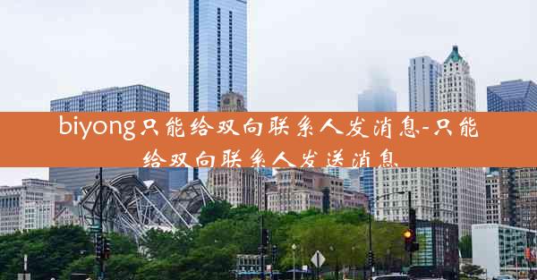 biyong只能给双向联系人发消息-只能给双向联系人发送消息