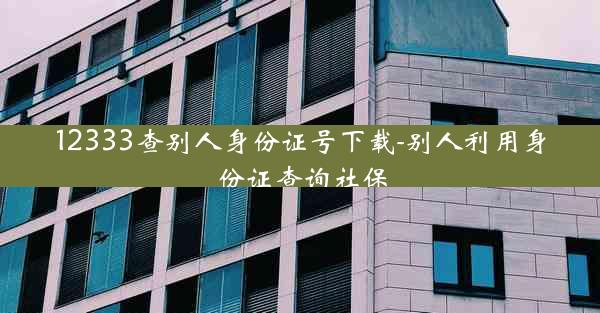 12333查别人身份证号下载-别人利用身份证查询社保