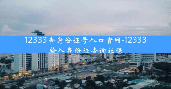 12333查身份证号入口官网-12333输入身份证查询社保