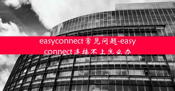 easyconnect常见问题-easyconnect连接不上怎么办