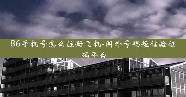86手机号怎么注册飞机-国外号码短信验证码平台