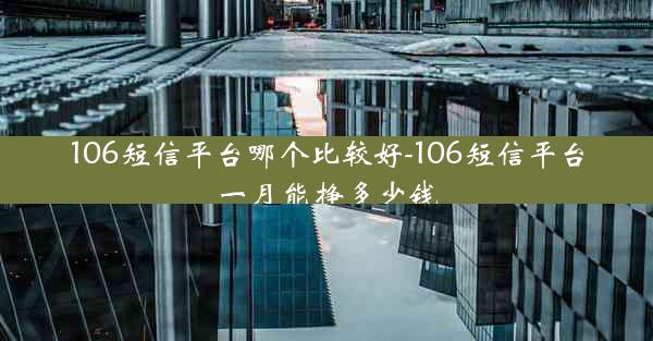 106短信平台哪个比较好-106短信平台一月能挣多少钱
