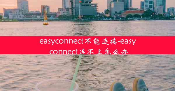 easyconnect不能连接-easy connect连不上怎么办