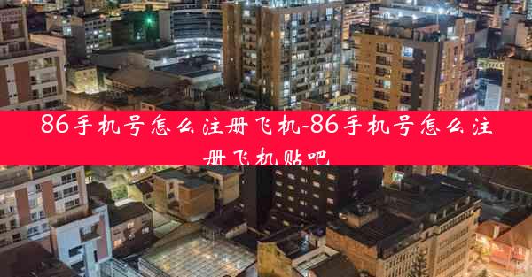86手机号怎么注册飞机-86手机号怎么注册飞机贴吧