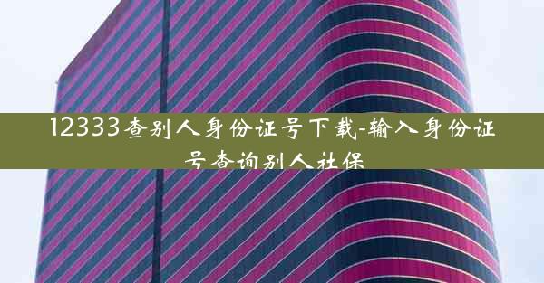 12333查别人身份证号下载-输入身份证号查询别人社保