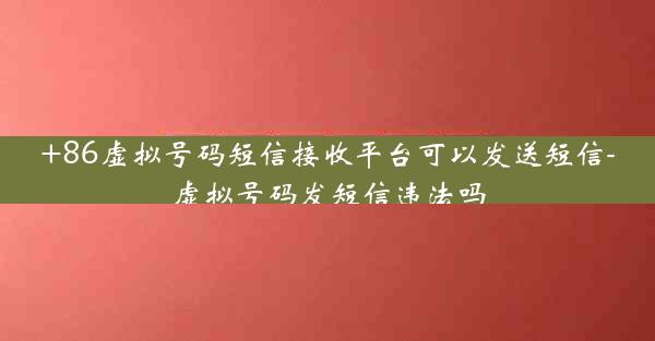+86虚拟号码短信接收平台可以发送短信-虚拟号码发短信违法吗