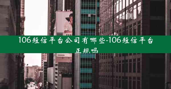 106短信平台公司有哪些-106短信平台正规吗