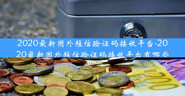2020最新国外短信验证码接收平台-2020最新国外短信验证码接收平台有哪些
