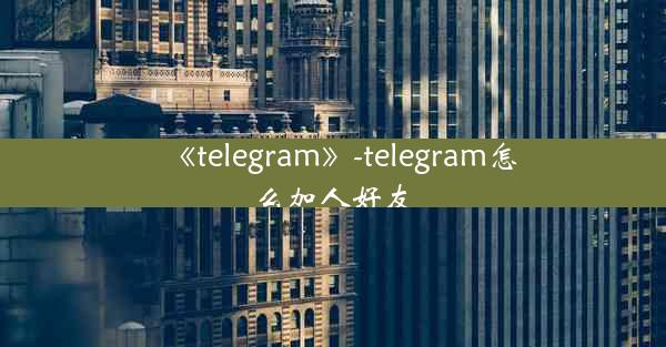 《telegram》-telegram怎么加人好友